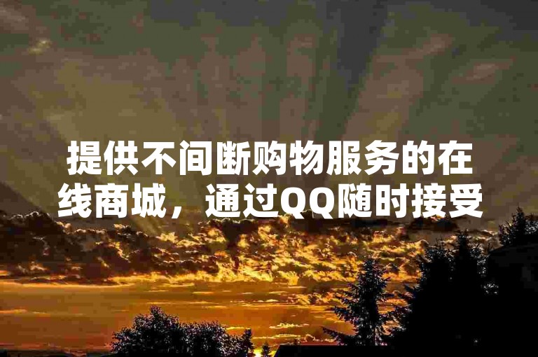 提供不间断购物服务的在线商城，通过QQ随时接受订单，确保您享有快速且便利的购物体验及全天候的客户咨询。