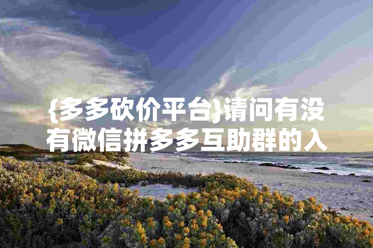 {多多砍价平台}请问有没有微信拼多多互助群的入群方式呢？