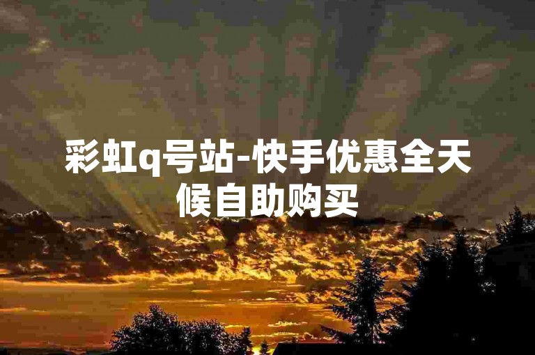 彩虹q号站-快手优惠全天候自助购买