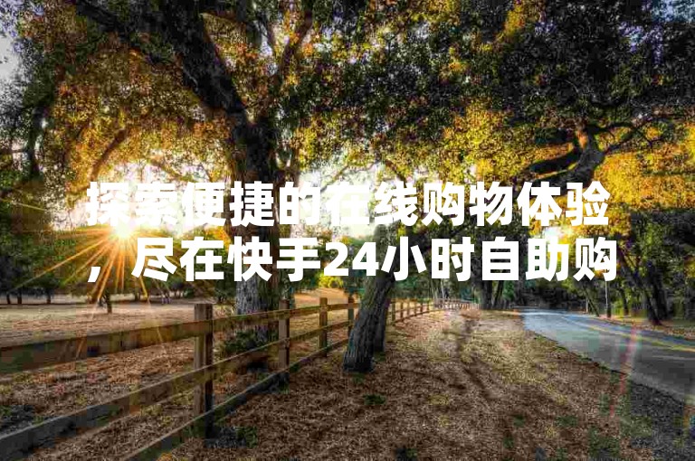 探索便捷的在线购物体验，尽在快手24小时自助购买平台，享受网红商城的超值优惠，仅需1元即可获得价值1000元的拼多多电商商品。