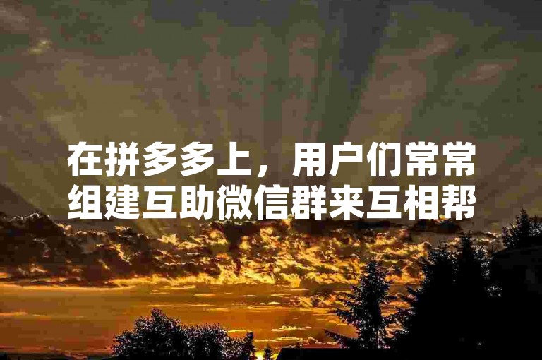 在拼多多上，用户们常常组建互助微信群来互相帮助完成助力任务。