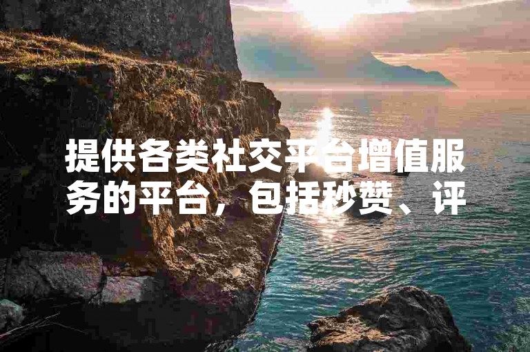 提供各类社交平台增值服务的平台，包括秒赞、评论和关注等，让你的社交影响力瞬间提升。
