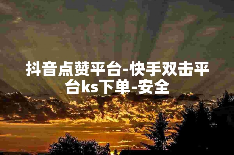 抖音点赞平台-快手双击平台ks下单-安全