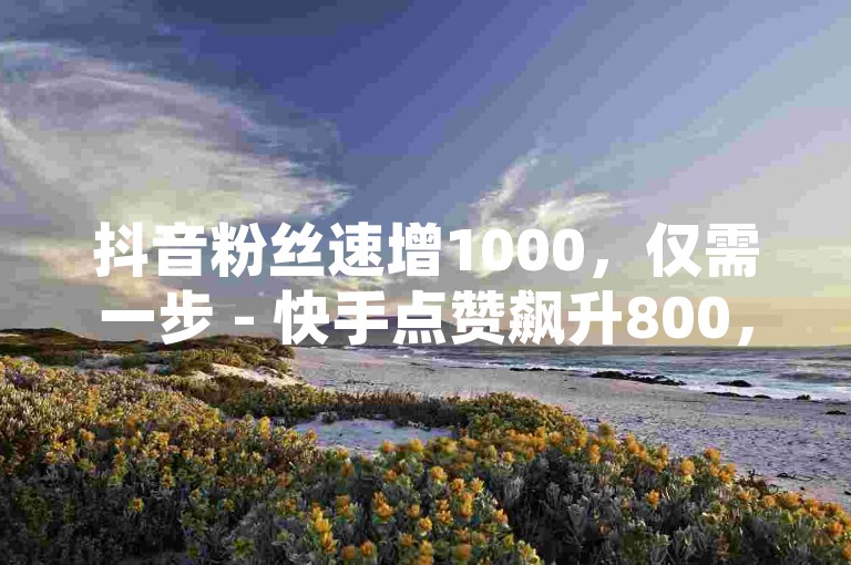 抖音粉丝速增1000，仅需一步 - 快手点赞飙升800，瞬间火爆 - 闲鱼交易快速响应，24小时不打烊。