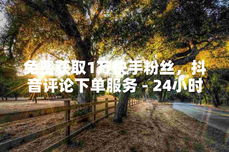 免费获取1万快手粉丝，抖音评论下单服务 - 24小时快速响应的快手订单平台优惠 - 头条号十万粉丝特惠价