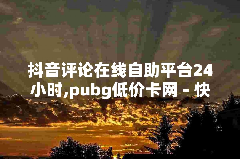 抖音评论在线自助平台24小时,pubg低价卡网 - 快手24下单平台最低 - ks和快手是一个平台震撼发布!