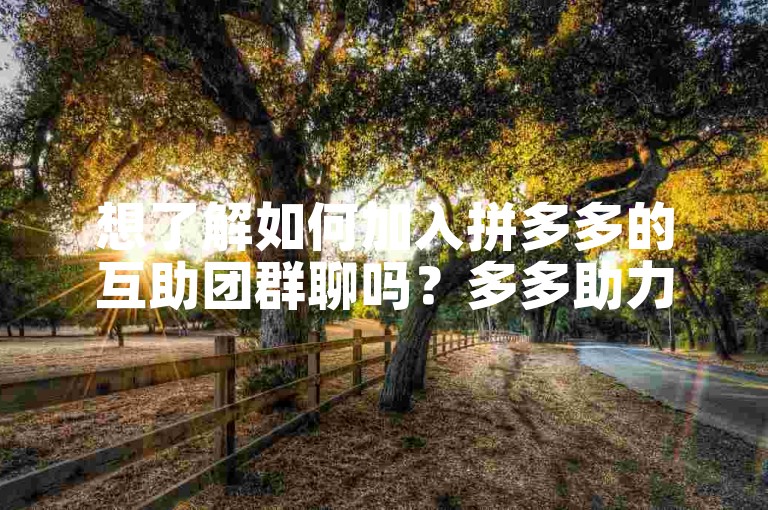 想了解如何加入拼多多的互助团群聊吗？多多助力微信群等你来探索。