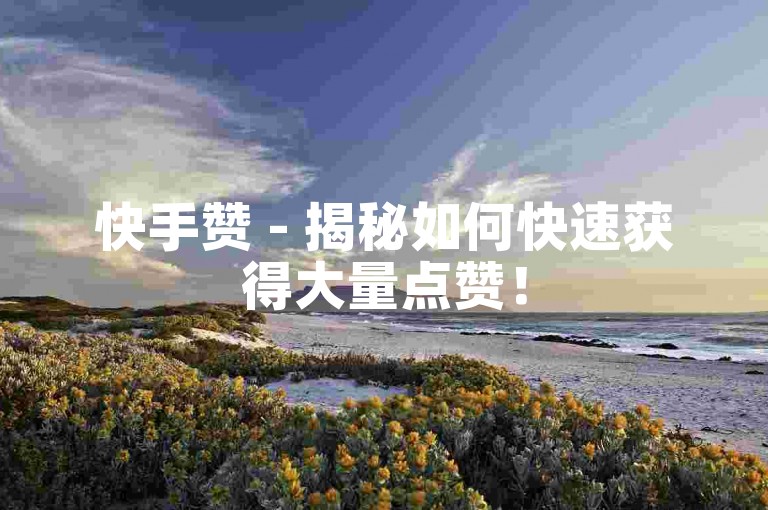 快手赞 - 揭秘如何快速获得大量点赞！