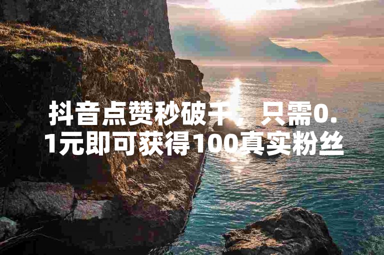 抖音点赞秒破千，只需0.1元即可获得100真实粉丝助力。