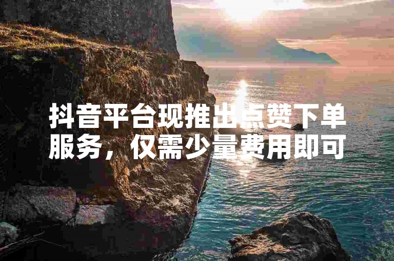 抖音平台现推出点赞下单服务，仅需少量费用即可获得一万赞，助您快速提升视频热度。