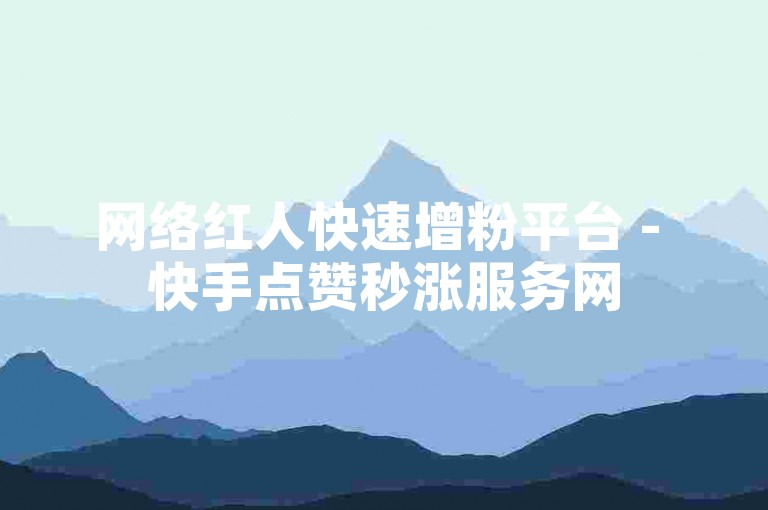 网络红人快速增粉平台 - 快手点赞秒涨服务网