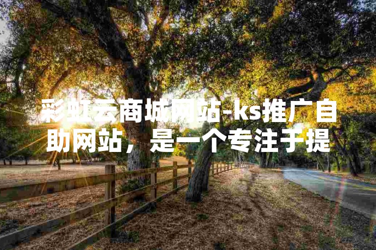 彩虹云商城网站-ks推广自助网站，是一个专注于提供高效、便捷的网络推广服务的平台，旨在帮助商家轻松提升品牌知名度和销售额。