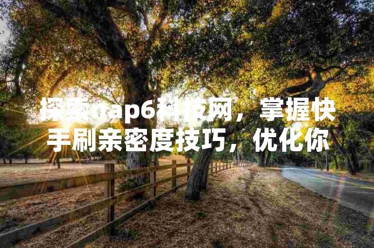 探索nap6科技网，掌握快手刷亲密度技巧，优化你的社交互动体验。