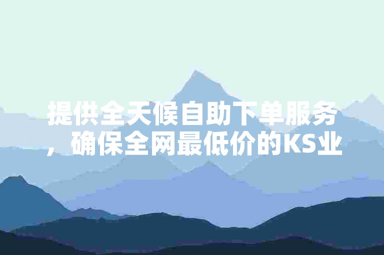 提供全天候自助下单服务，确保全网最低价的KS业务平台。