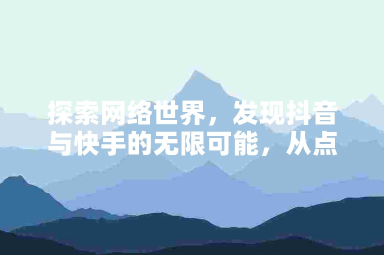 探索网络世界，发现抖音与快手的无限可能，从点赞到评论，每一刻都充满惊喜。