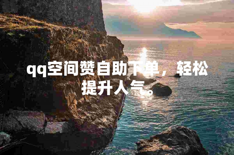 qq空间赞自助下单，轻松提升人气。