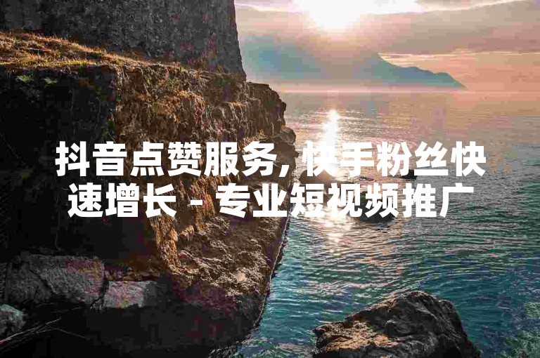 抖音点赞服务, 快手粉丝快速增长 - 专业短视频推广网站, 安全提升账号影响力。