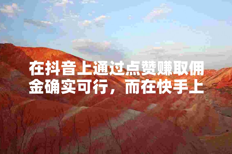 在抖音上通过点赞赚取佣金确实可行，而在快手上则可以通过增加亲密度来获得收益。