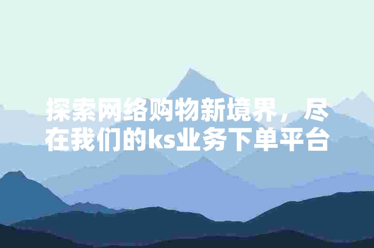 探索网络购物新境界，尽在我们的ks业务下单平台，提供全网最优惠的价格，让您轻松享受最低价自助下单的便捷服务。