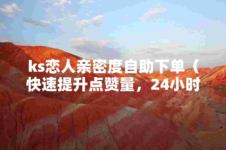 ks恋人亲密度自助下单（快速提升点赞量，24小时不间断服务）