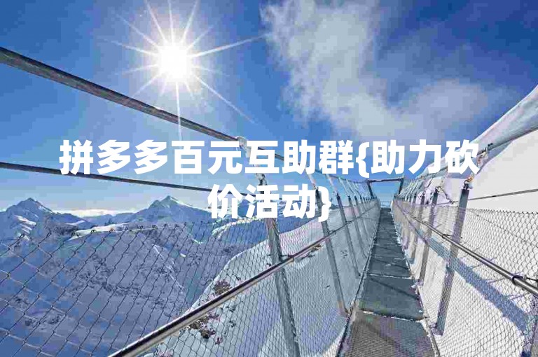 拼多多百元互助群{助力砍价活动}