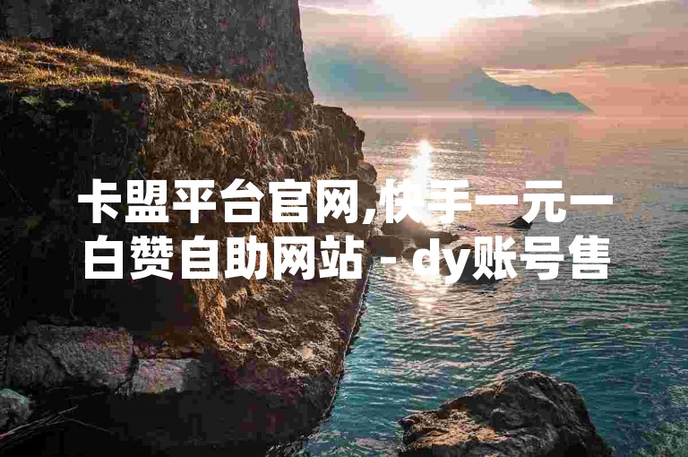 卡盟平台官网,快手一元一白赞自助网站 - dy账号售卖 - 有赞平台，提供专业的服务。