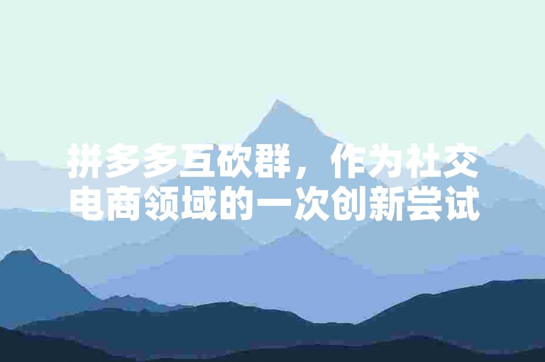 拼多多互砍群，作为社交电商领域的一次创新尝试，正面临着诸多机遇与考验。