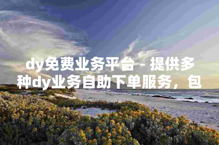 dy免费业务平台 - 提供多种dy业务自助下单服务，包括点赞、评论等。