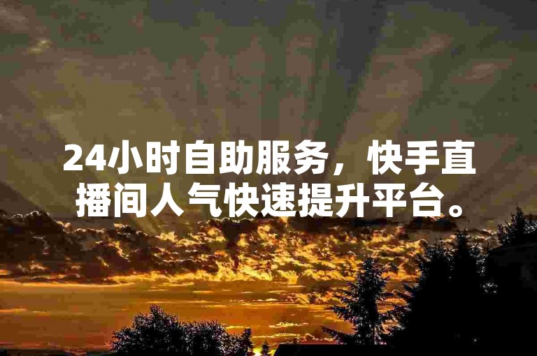 24小时自助服务，快手直播间人气快速提升平台。