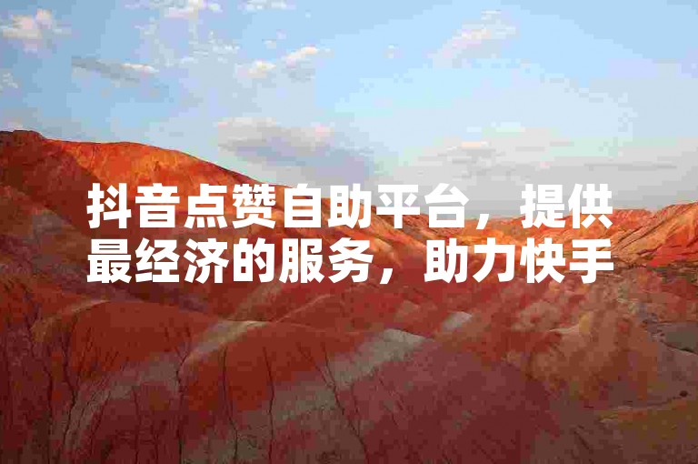 抖音点赞自助平台，提供最经济的服务，助力快手视频双击量激增。
