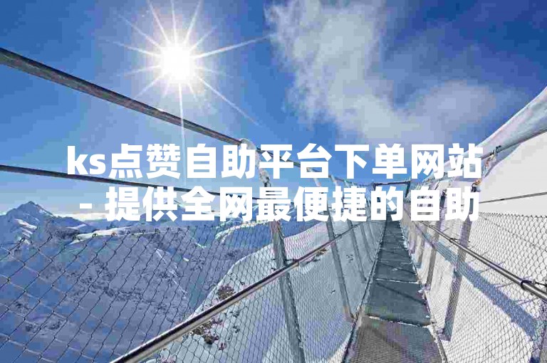 ks点赞自助平台下单网站 - 提供全网最便捷的自助下单服务。