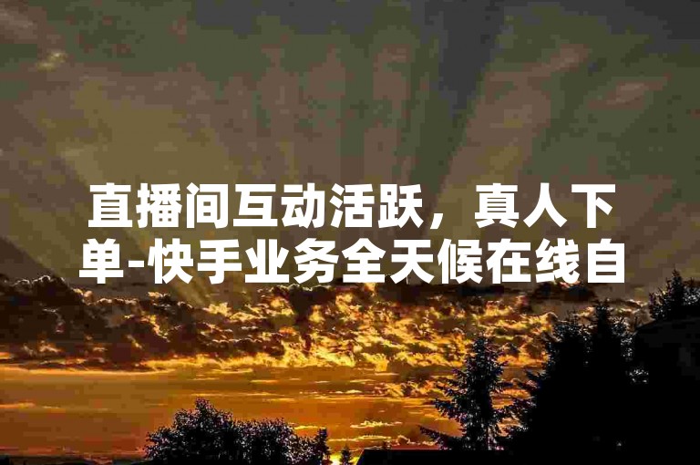 直播间互动活跃，真人下单-快手业务全天候在线自助下单平台，购买快手账号。