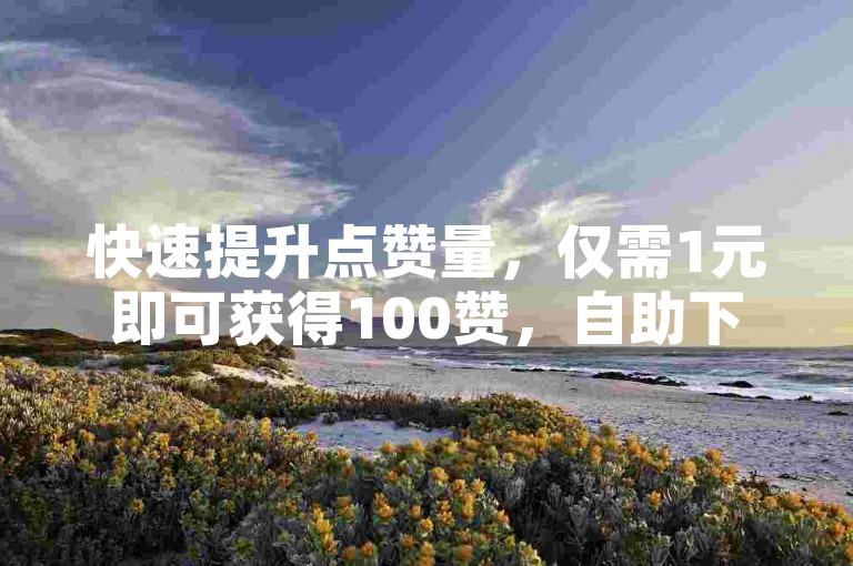 快速提升点赞量，仅需1元即可获得100赞，自助下单平台等你来体验。