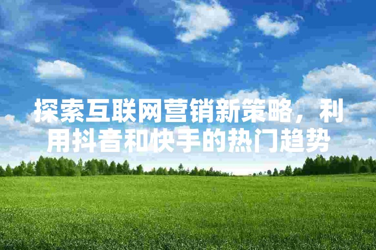 探索互联网营销新策略，利用抖音和快手的热门趋势，通过专业平台实现快速推广。