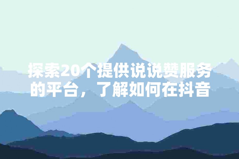 探索20个提供说说赞服务的平台，了解如何在抖音上自主下单并实现快速发货的详细步骤。
