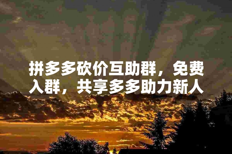 拼多多砍价互助群，免费入群，共享多多助力新人资源。