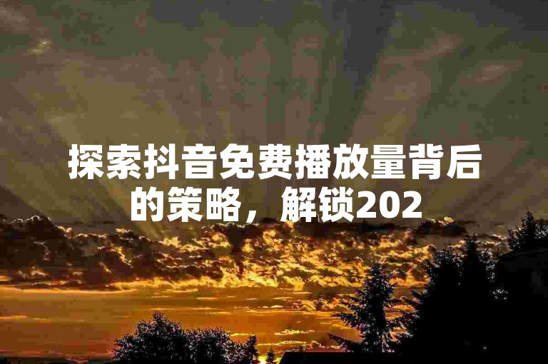 探索抖音免费播放量背后的策略，解锁2025年必备的独家技巧，揭秘数据背后的秘密！