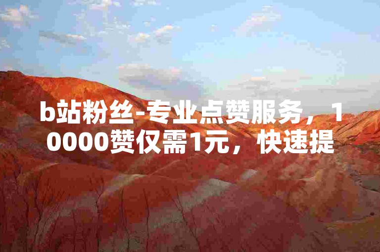 b站粉丝-专业点赞服务，10000赞仅需1元，快速提升视频热度。