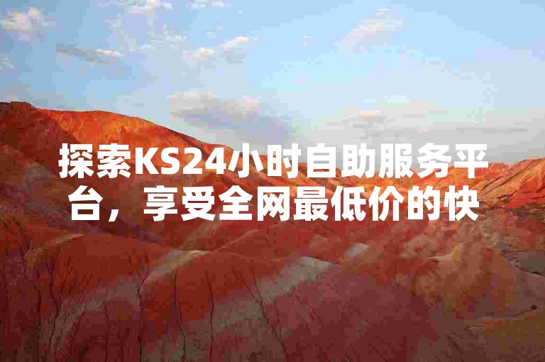 探索KS24小时自助服务平台，享受全网最低价的快手业务，立即体验抖音低价下单网站的便捷与高效！