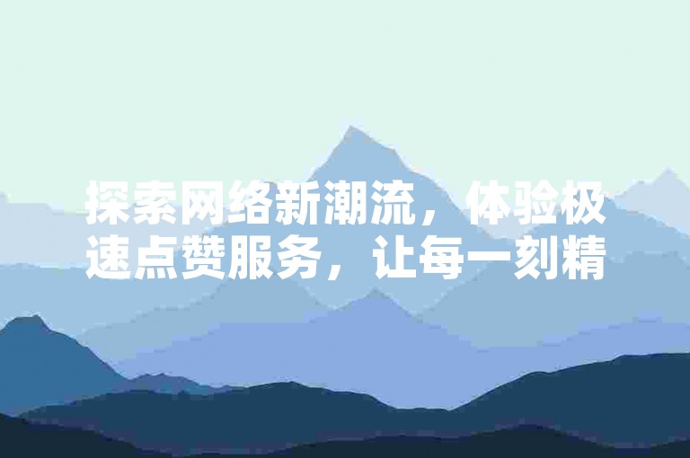 探索网络新潮流，体验极速点赞服务，让每一刻精彩瞬间获得应有的关注与喝彩。