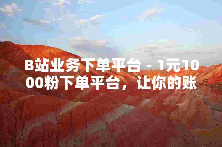 B站业务下单平台 - 1元1000粉下单平台，让你的账号瞬间拥有大量粉丝。