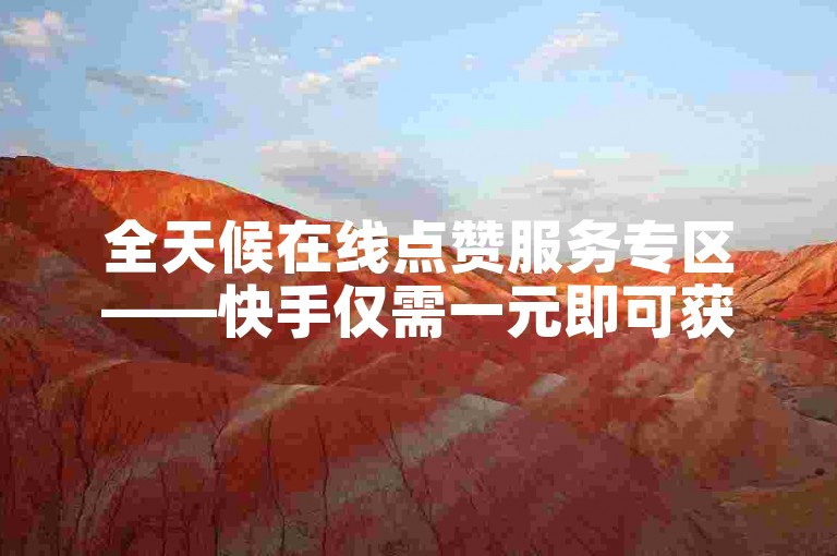 全天候在线点赞服务专区——快手仅需一元即可获得100个赞。