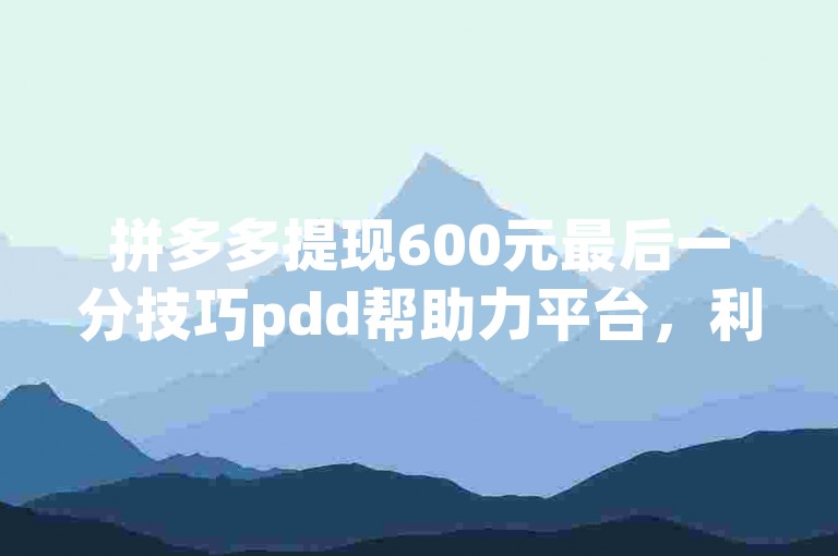 拼多多提现600元最后一分技巧pdd帮助力平台，利用平台的互助机制，你可以邀请好友助力，每人贡献一分钱，直至累积到所需的金额。