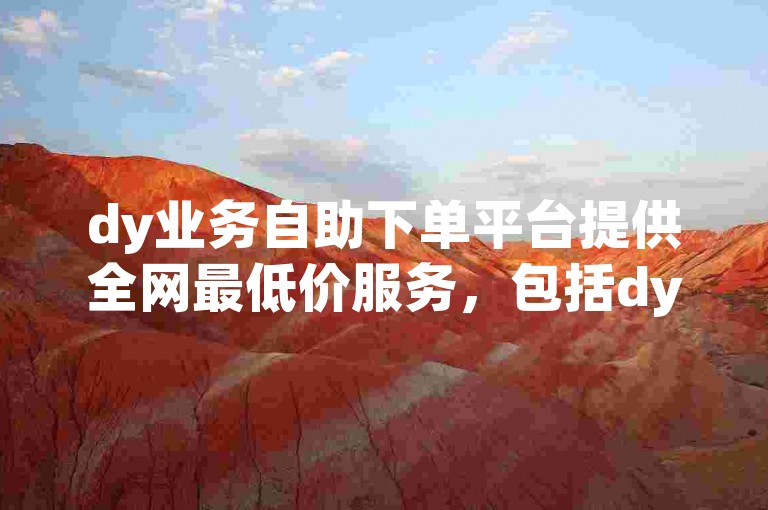 dy业务自助下单平台提供全网最低价服务，包括dy亲密度自助下单。
