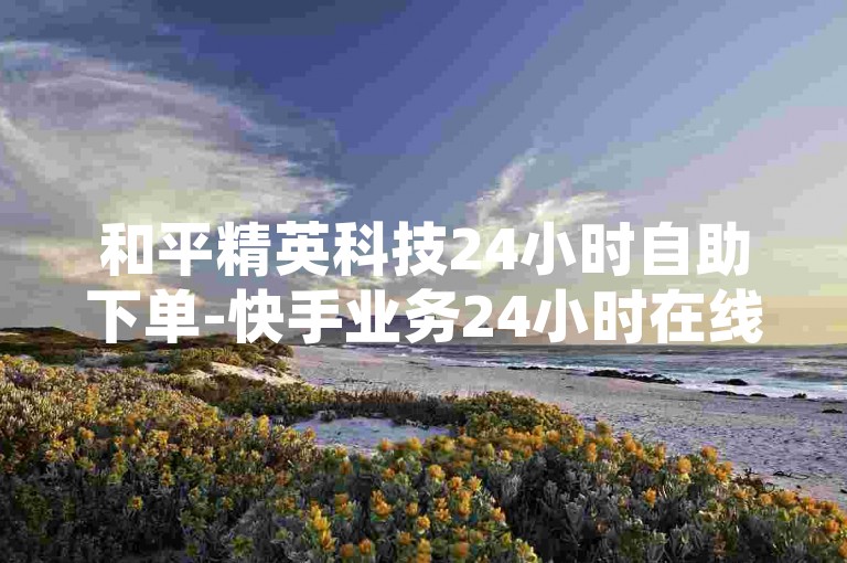 和平精英科技24小时自助下单-快手业务24小时在线下单平台免费，提供全天候服务，让你随时随地轻松享受游戏乐趣。