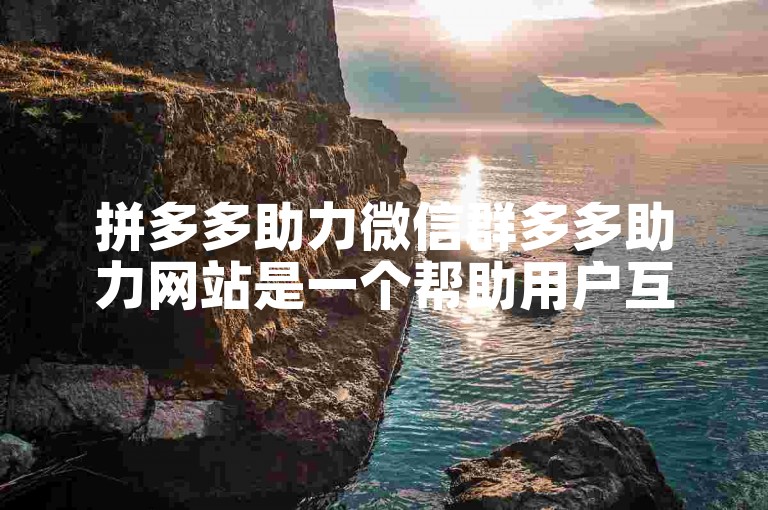 拼多多助力微信群多多助力网站是一个帮助用户互相助力获取优惠的平台。