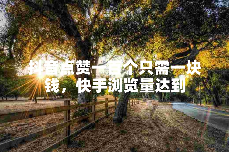 抖音点赞一百个只需一块钱，快手浏览量达到500就能免费获取 - QQ自助业务网提供相关服务，包括qq说说浏览量的刷取。