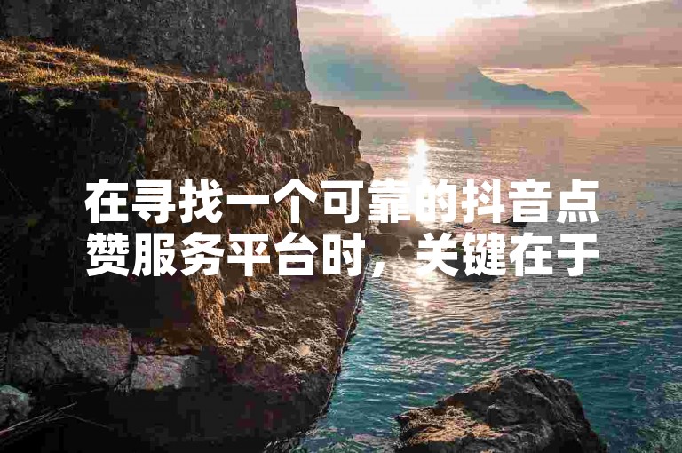 在寻找一个可靠的抖音点赞服务平台时，关键在于评估其用户反馈、服务质量以及安全措施。