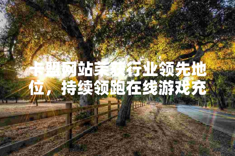 卡盟网站荣获行业领先地位，持续领跑在线游戏充值平台排行。