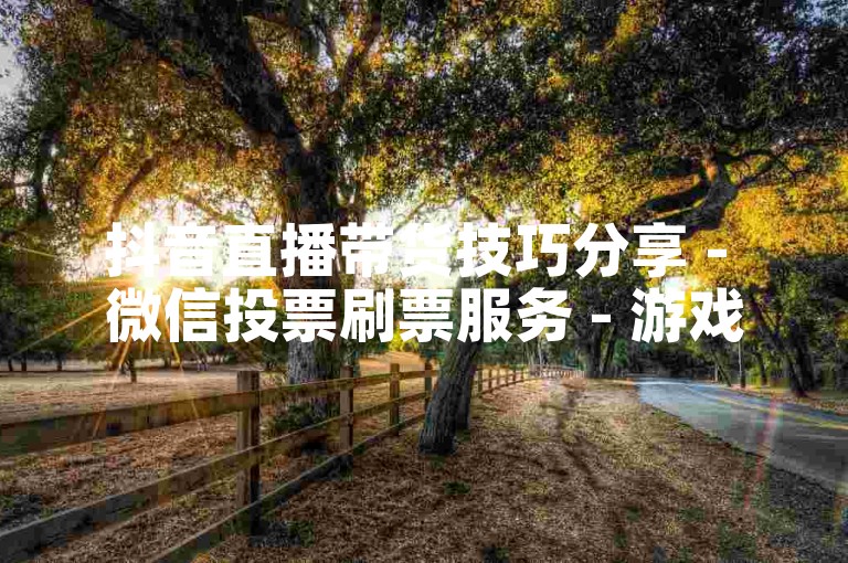 抖音直播带货技巧分享 - 微信投票刷票服务 - 游戏点卡批发商城